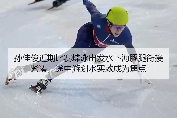 孙佳俊近期比赛蝶泳出发水下海豚腿衔接紧凑，途中游划水实效成为焦点