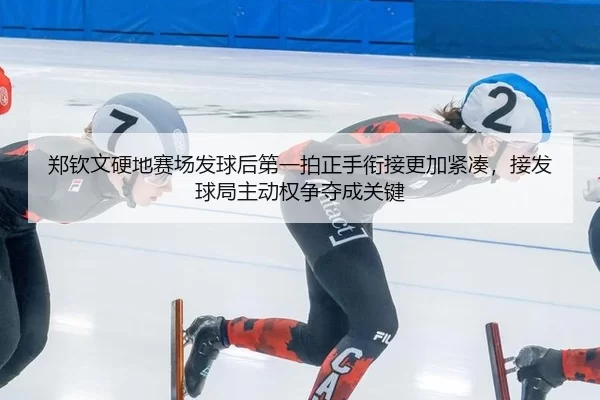 郑钦文硬地赛场发球后第一拍正手衔接更加紧凑，接发球局主动权争夺成关键
